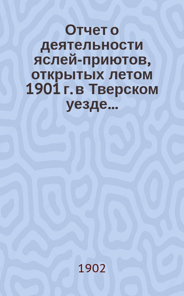 Отчет о деятельности яслей-приютов, открытых летом 1901 г. в Тверском уезде...