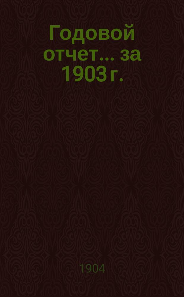 Годовой отчет... ... за 1903 г.
