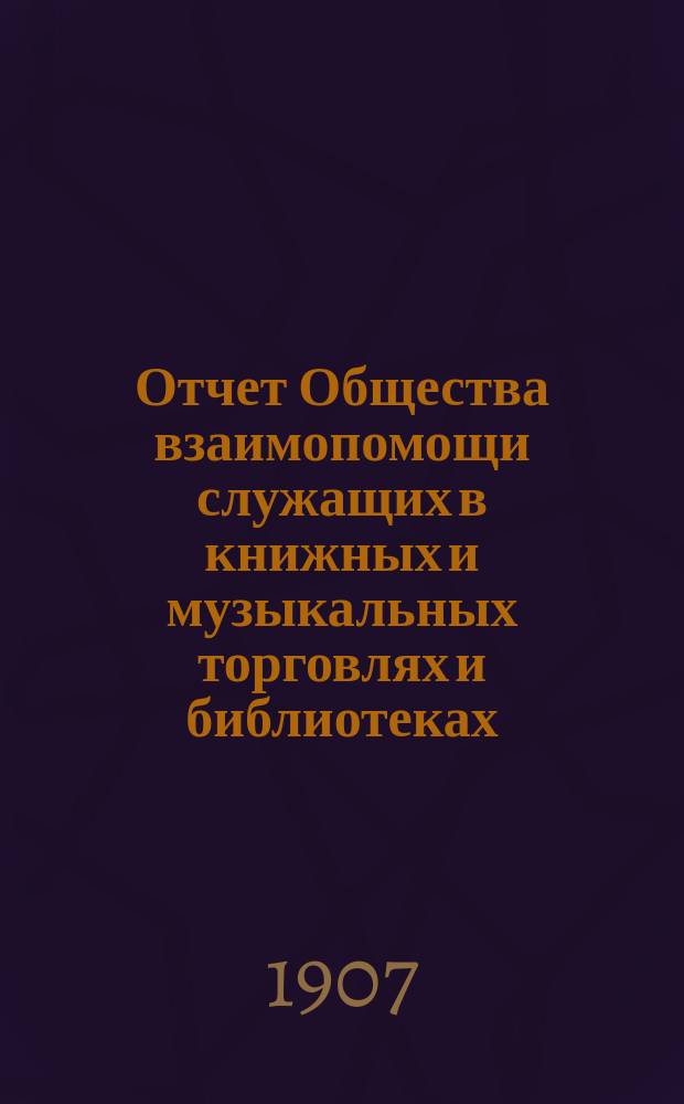Отчет Общества взаимопомощи служащих в книжных и музыкальных торговлях и библиотеках... за 1906 г.