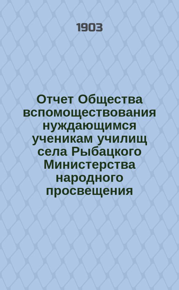 Отчет Общества вспомоществования нуждающимся ученикам училищ села Рыбацкого Министерства народного просвещения... ... за 1902 год