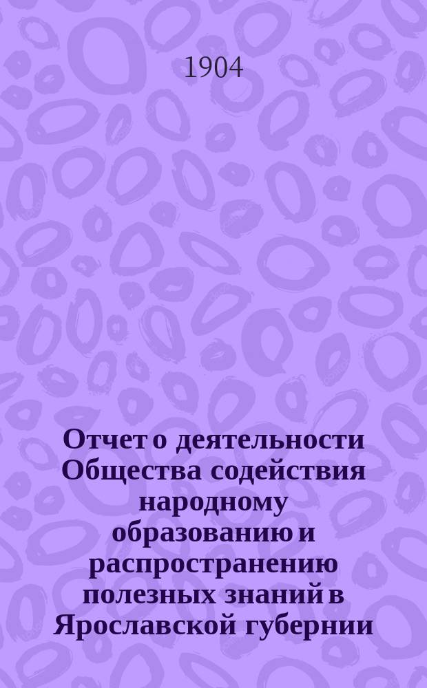Отчет о деятельности Общества содействия народному образованию и распространению полезных знаний в Ярославской губернии... за 1903 год
