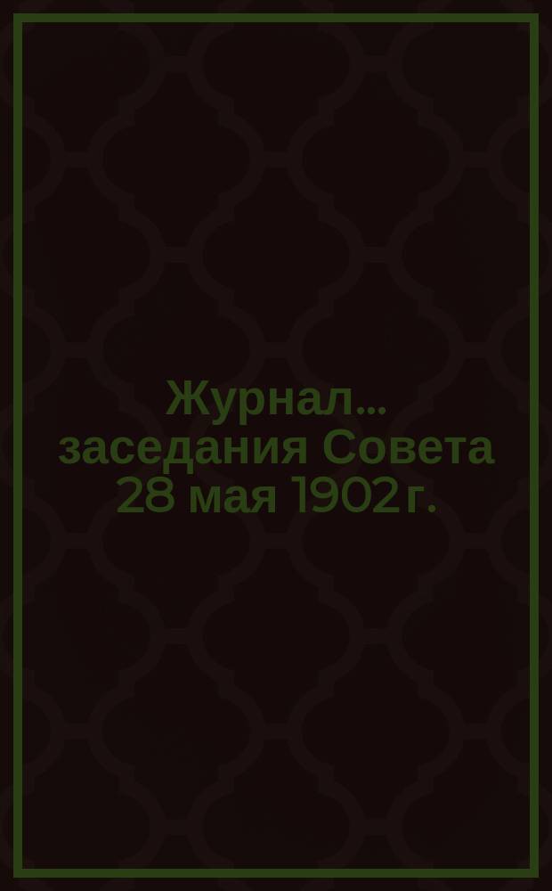 Журнал... заседания Совета 28 мая 1902 г.