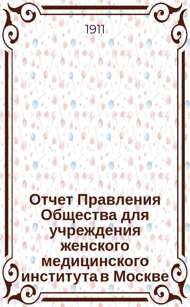 Отчет Правления Общества для учреждения женского медицинского института в Москве... за 1910-1911 год