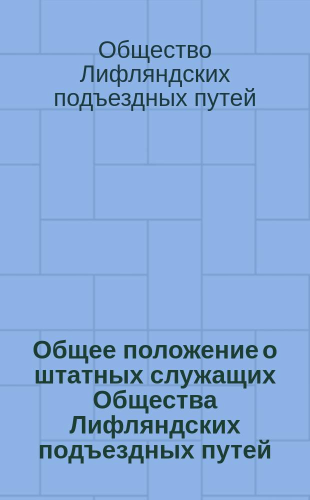 Общее положение о штатных служащих Общества Лифляндских подъездных путей : Утв. 19 окт. 1902 г.