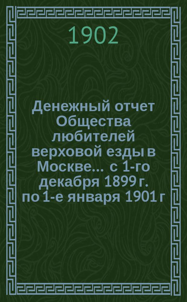 Денежный отчет Общества любителей верховой езды в Москве... ... с 1-го декабря 1899 г. по 1-е января 1901 г.