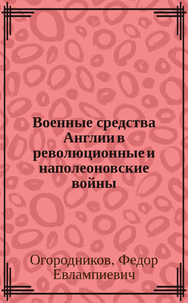 Военные средства Англии в революционные и наполеоновские войны : Ист.-стат. исслед. Ф.И. Огородникова, Ген. штаба подполк. ..