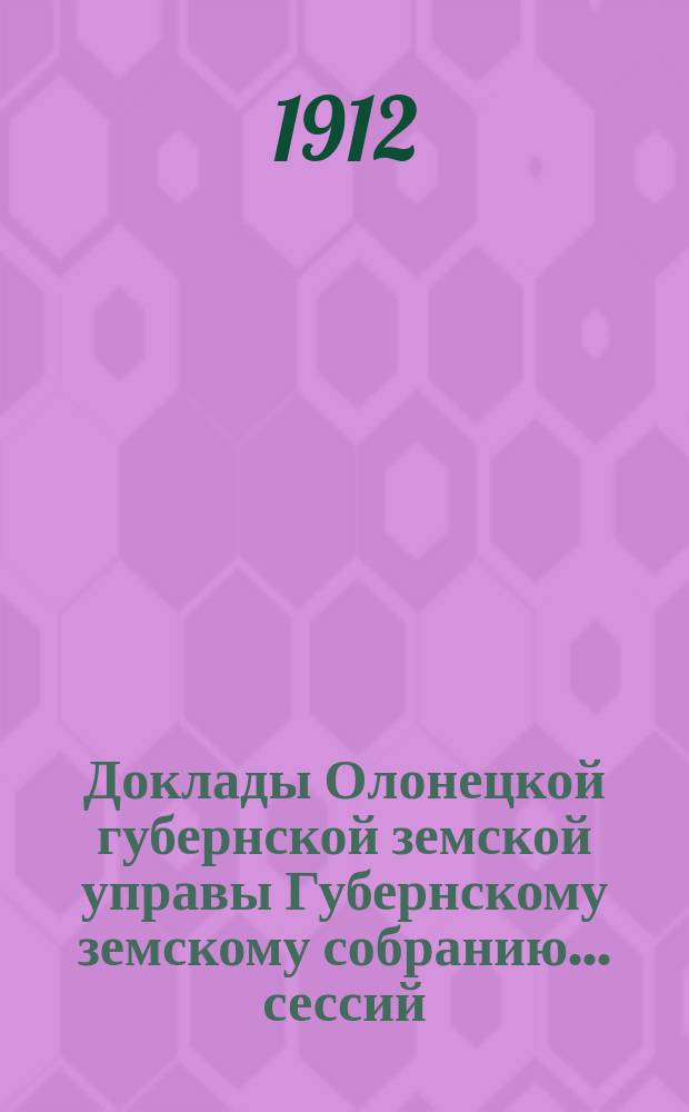Доклады Олонецкой губернской земской управы Губернскому земскому собранию... сессий: чрезвычайной 4-го августа и 45 очередной 29 ноября - 20 декабря 1911 года
