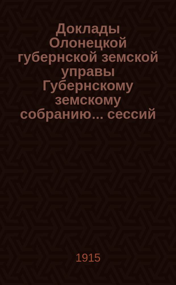Доклады Олонецкой губернской земской управы Губернскому земскому собранию... сессий: чрезвычайной 10 августа и 48-й очередной 4-20 декабря 1914 года
