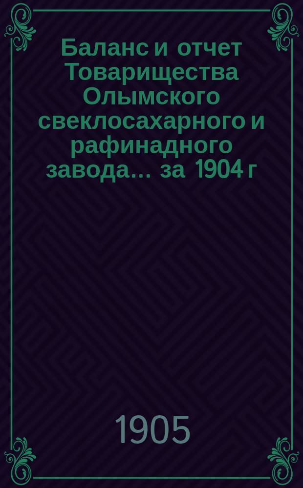 Баланс и отчет Товарищества Олымского свеклосахарного и рафинадного завода... ... за 1904 г.