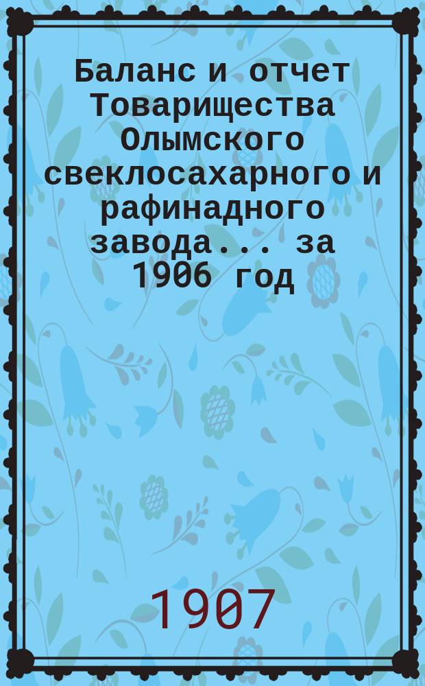 Баланс и отчет Товарищества Олымского свеклосахарного и рафинадного завода... ... за 1906 год