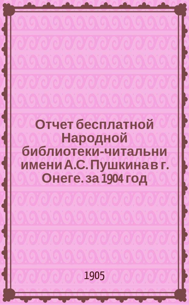 Отчет бесплатной Народной библиотеки-читальни имени А.С. Пушкина в г. Онеге. за 1904 год