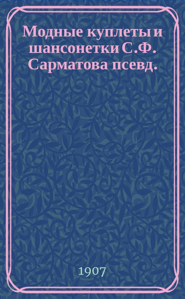 Модные куплеты и шансонетки С.Ф. Сарматова [псевд.] : Вып. 1-. Вып. 3
