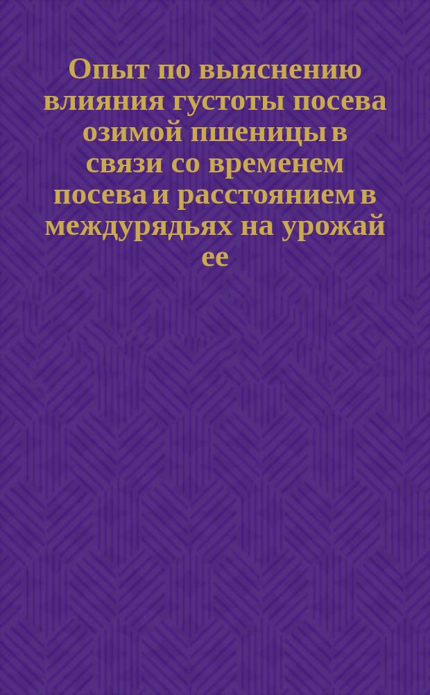 Опыт по выяснению влияния густоты посева озимой пшеницы в связи со временем посева и расстоянием в междурядьях на урожай ее. Опыт по изучению влияния способа обработки парового поля на урожай озимых хлебов и следующих за ним культур