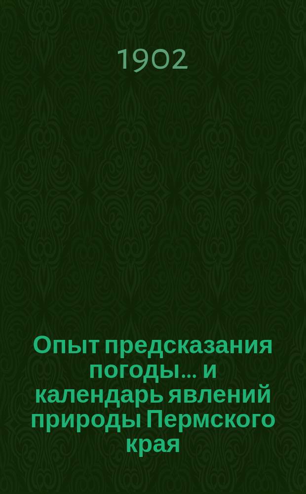 Опыт предсказания погоды ... и календарь явлений природы Пермского края : Сост. по нар. приметам и метеорол. наблюдениям