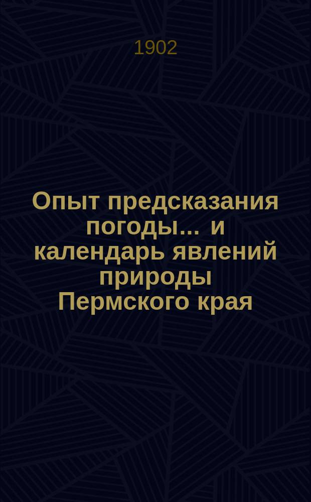 Опыт предсказания погоды ... и календарь явлений природы Пермского края : Сост. по нар. приметам и метеорол. наблюдениям. на лето и осень 1902 года