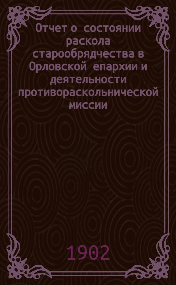 Отчет о состоянии раскола старообрядчества в Орловской епархии и деятельности противораскольнической миссии...