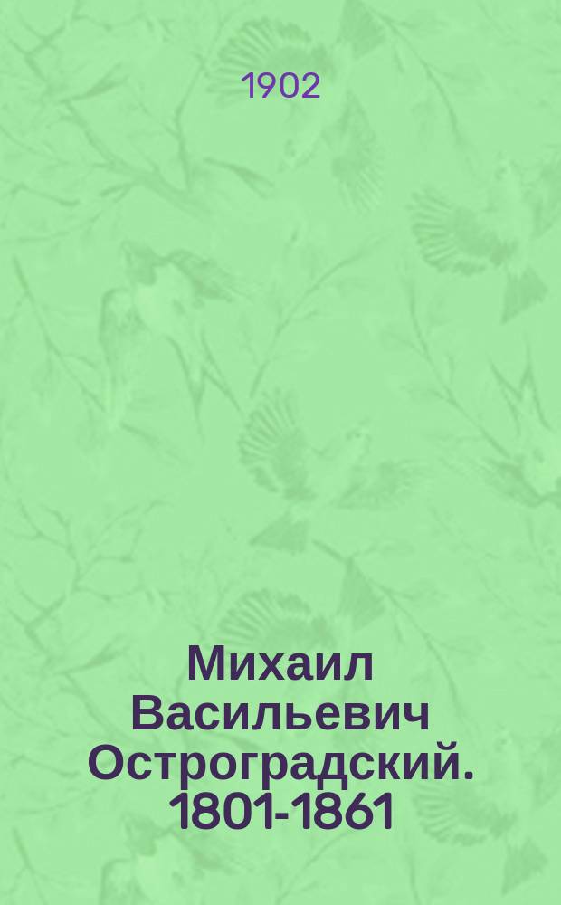 Михаил Васильевич Остроградский. 1801-1861 : Празднование столетия дня его рождения Полт. кружком любителей физ.-мат. наук : Сб. речей и материалов : С биогр. М.В. Остроградского, его портр., факс. и видом дома, где он родился