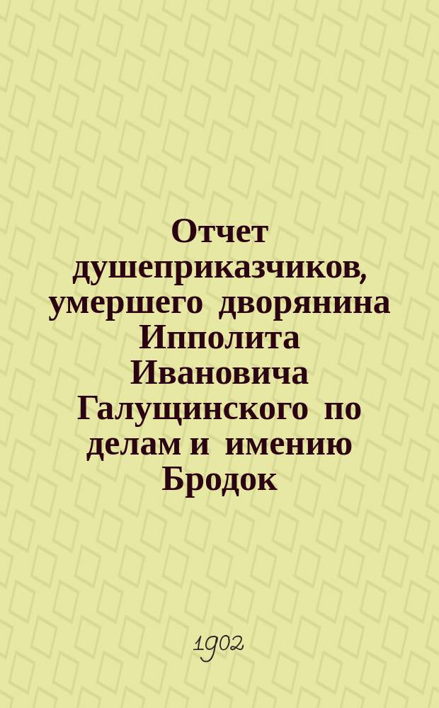 Отчет душеприказчиков, умершего дворянина Ипполита Ивановича Галущинского по делам и имению Бродок...