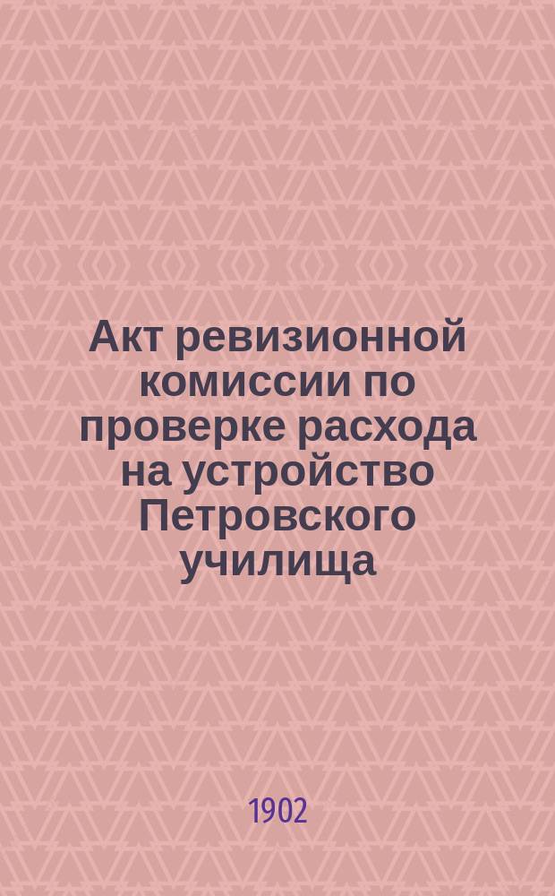 Акт ревизионной комиссии по проверке расхода на устройство Петровского училища; Возражения Управы на замечания Ревизионной комиссии по постройке здания Петровского и Александровского училищ