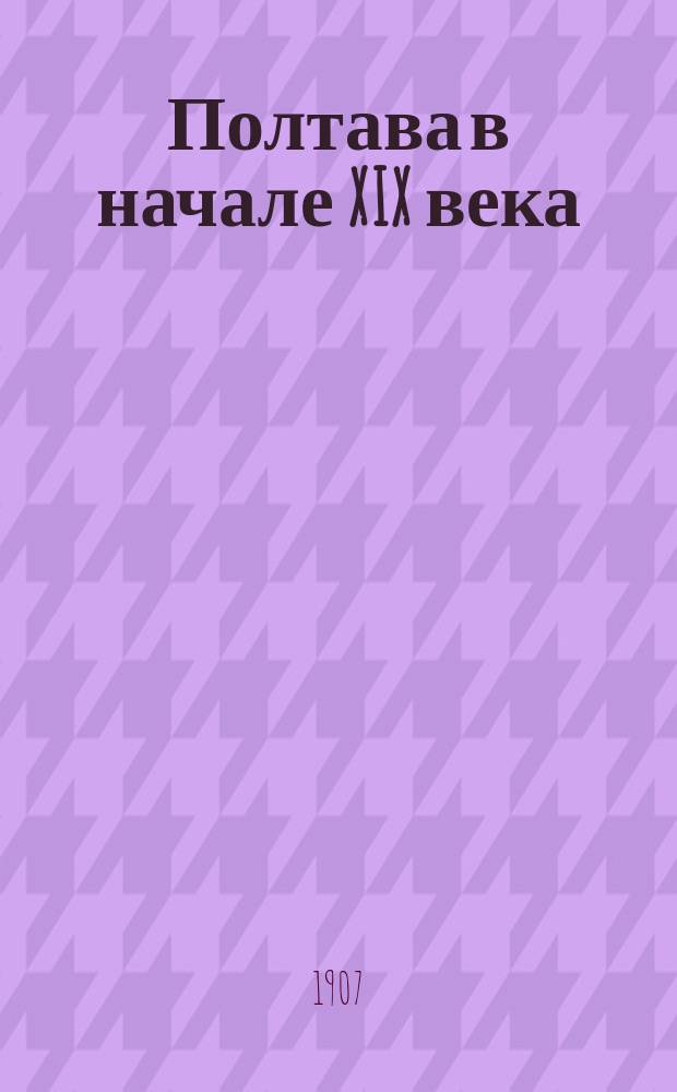 Полтава в начале XIX века : (Очерки по арх. данным с рис.) Вып. 1-3. Вып. 3 : Время последних генерал-губернаторов. 1834-1856