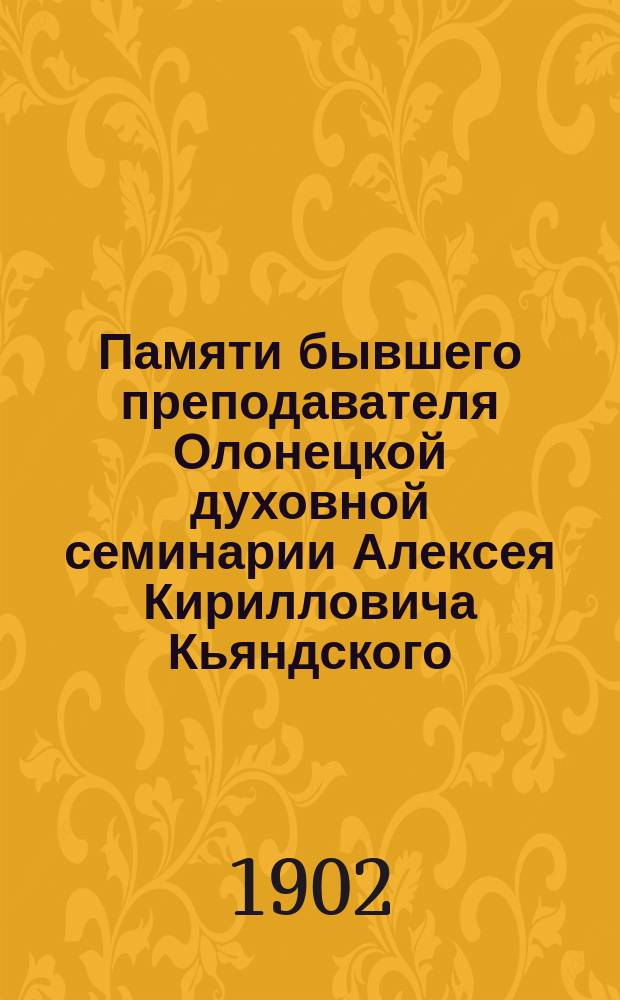 Памяти бывшего преподавателя Олонецкой духовной семинарии Алексея Кирилловича Кьяндского. († 19 марта 1901 г.)