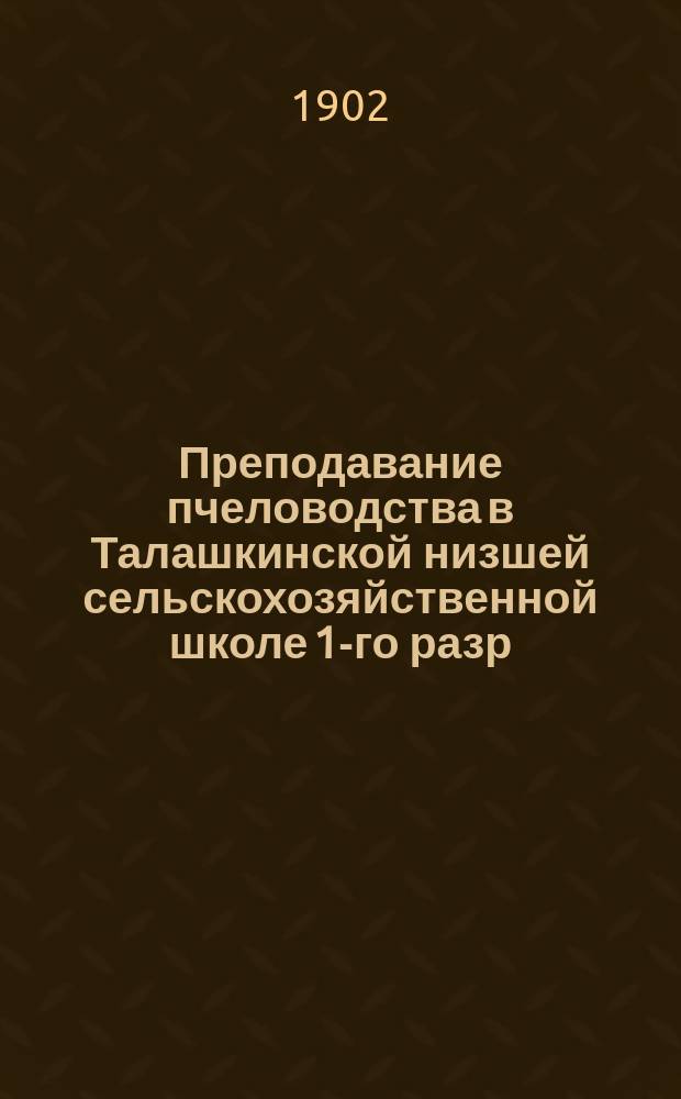 Преподавание пчеловодства в Талашкинской низшей сельскохозяйственной школе 1-го разр., Смоленской губ. : (Докл. Отд. пчеловодства Имп. Рус. о-ва акклиматизации 11 нояб. 1902 г.)