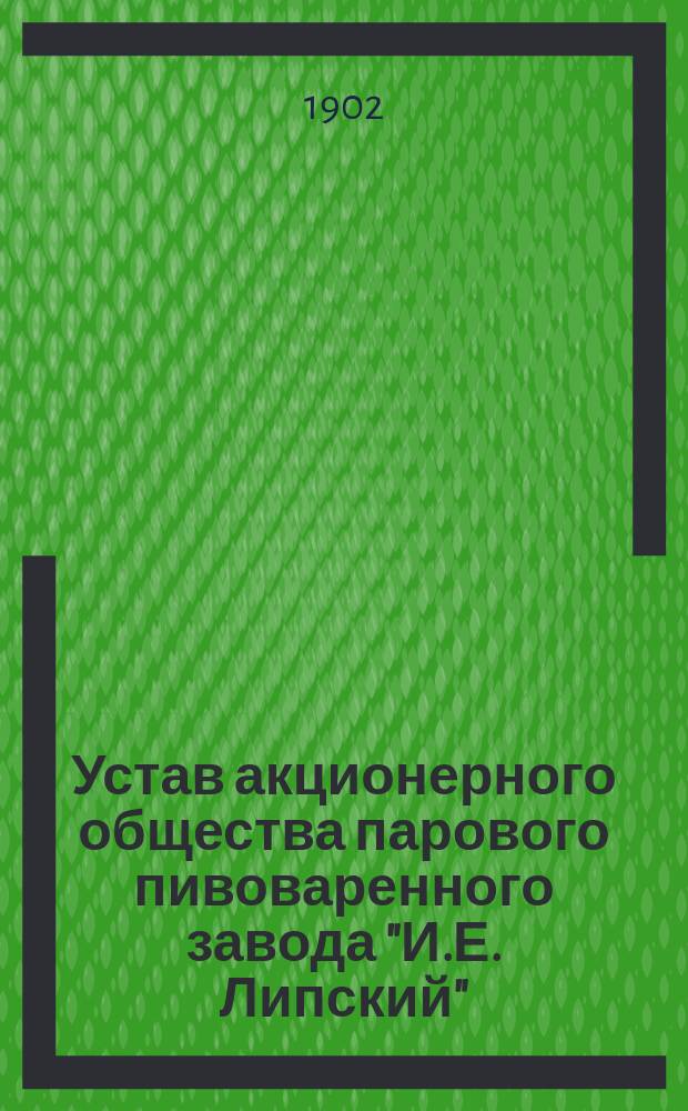 Устав акционерного общества парового пивоваренного завода "И.Е. Липский" : Утв. 4 апр. 1902 г.