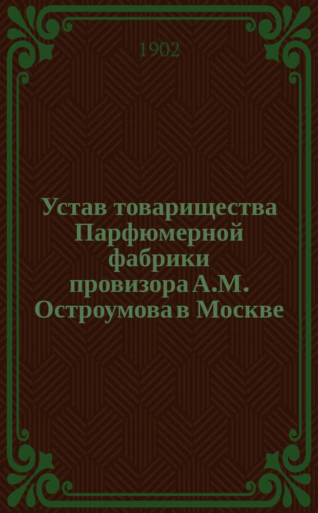 Устав товарищества Парфюмерной фабрики провизора А.М. Остроумова в Москве : Утв. 15 окт. 1900 г.