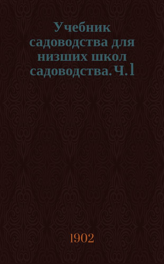 ... Учебник садоводства для низших школ садоводства. Ч. 1 : Основные ботанические сведения ; Почва и удобрение ; Размножение растений ; Огородничество