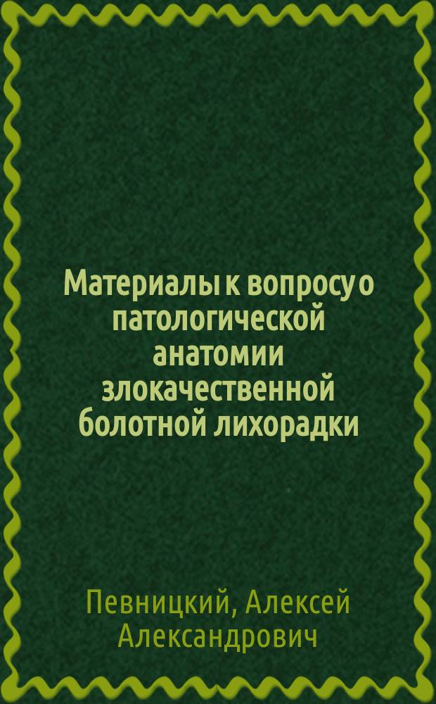 Материалы к вопросу о патологической анатомии злокачественной болотной лихорадки (с обращением особого внимания на изменения в мозгу) : Дис. на степ. д-ра мед. А.А. Певницкого