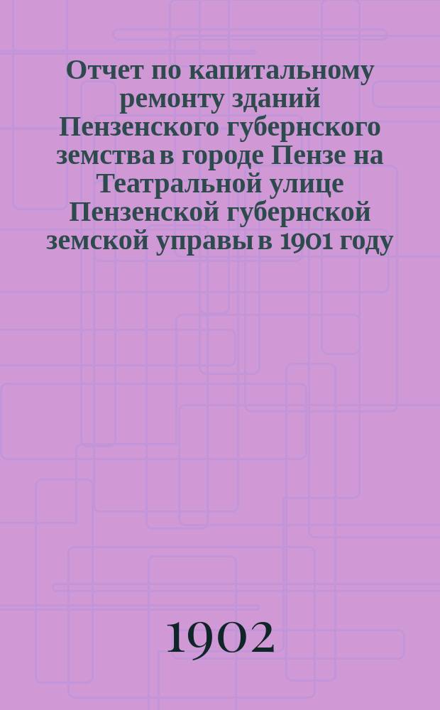 Отчет по капитальному ремонту зданий Пензенского губернского земства в городе Пензе на Театральной улице Пензенской губернской земской управы в 1901 году