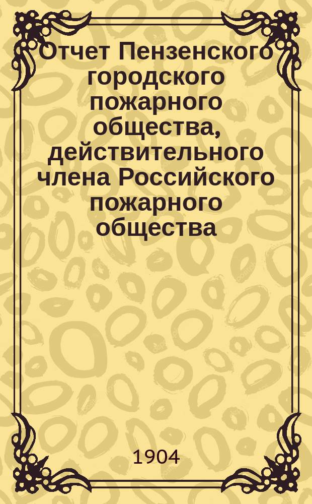 Отчет Пензенского городского пожарного общества, действительного члена Российского пожарного общества... ... за 1903 год