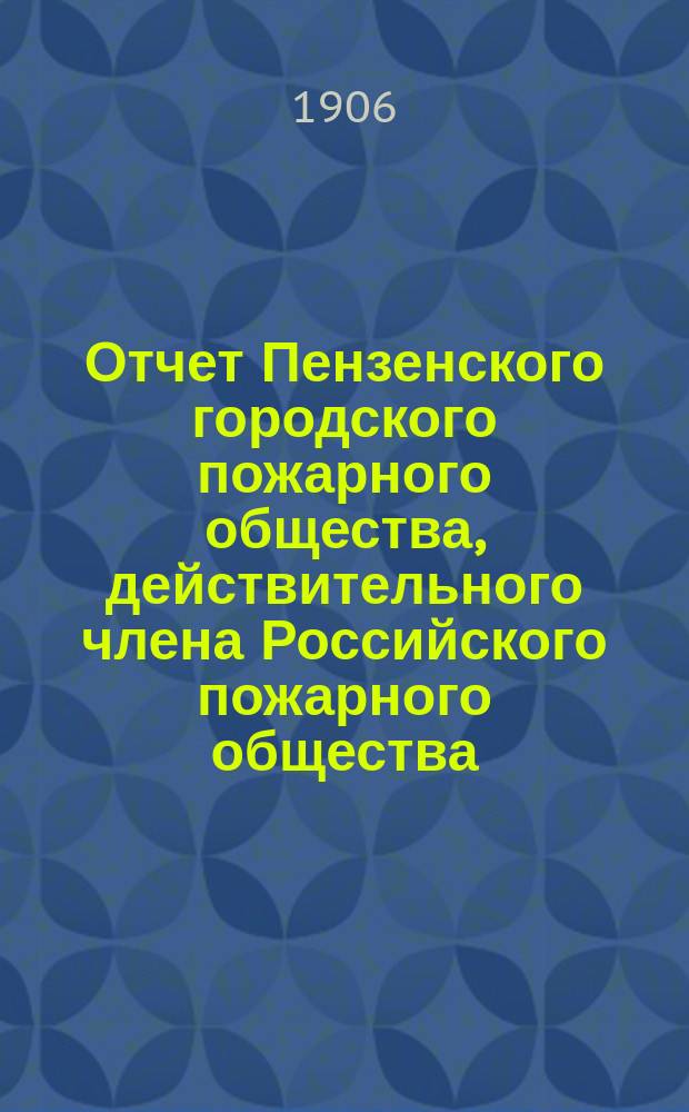 Отчет Пензенского городского пожарного общества, действительного члена Российского пожарного общества... ... за 1905 год