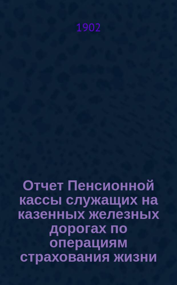 Отчет Пенсионной кассы служащих на казенных железных дорогах по операциям страхования жизни... ... за 1899-1900 гг.