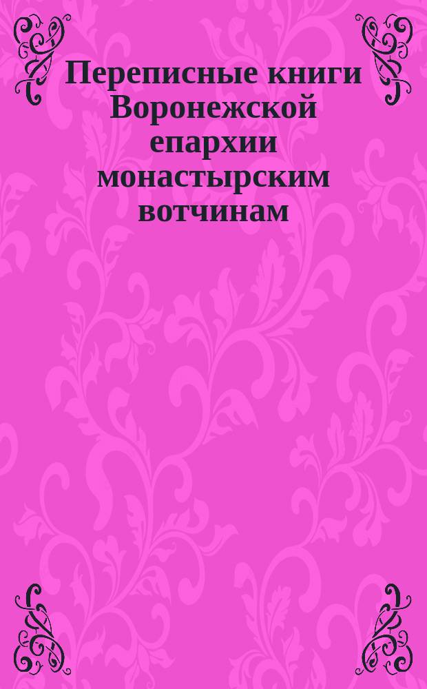 Переписные книги Воронежской епархии монастырским вотчинам : Вотчины Архиерейского дома. Архив М-ва юстиции в Москве. Дела Монастыр. приказа, 1702 г., вязка 207, № 54 : (Извлечения)
