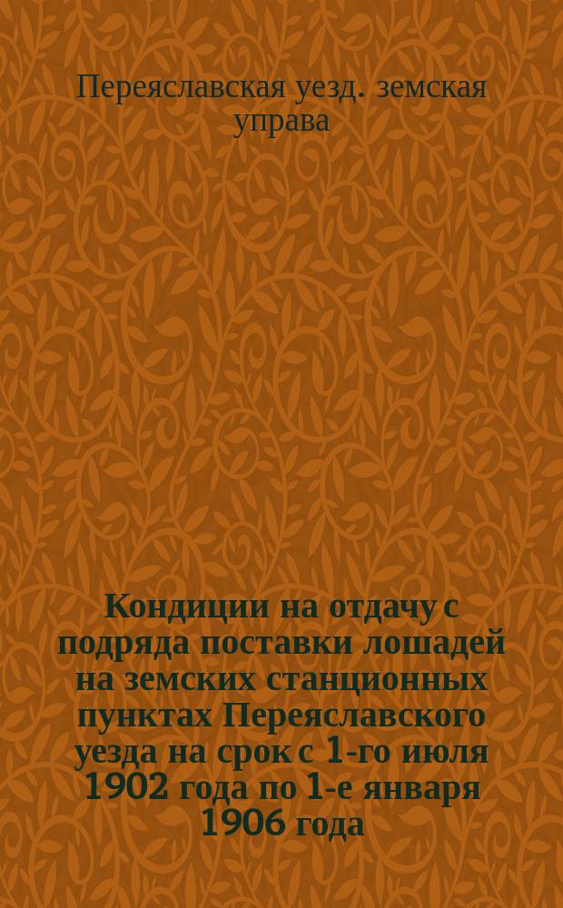 Кондиции на отдачу с подряда поставки лошадей на земских станционных пунктах Переяславского уезда на срок с 1-го июля 1902 года по 1-е января 1906 года