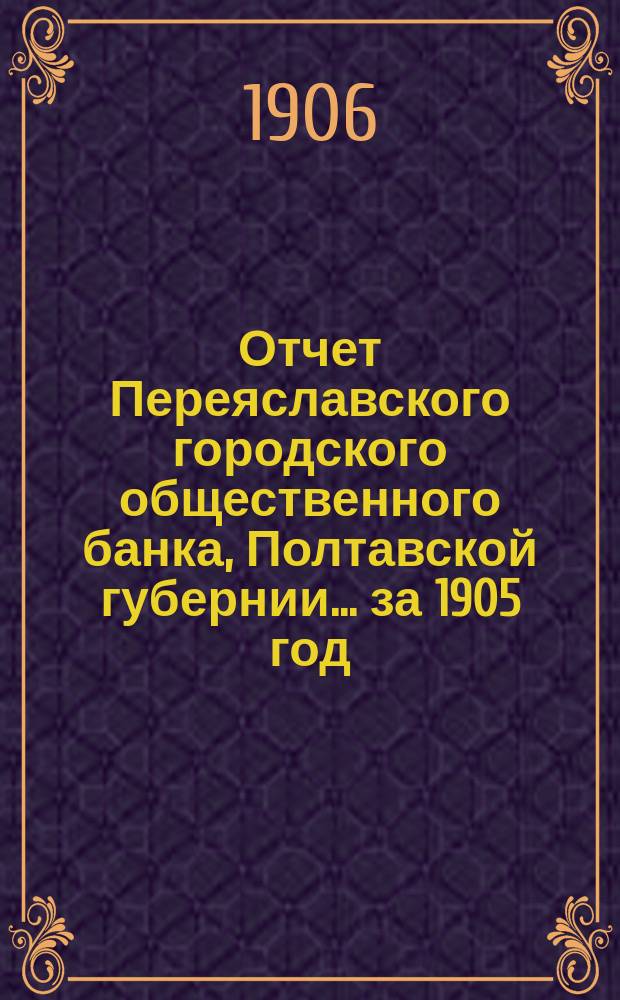 Отчет Переяславского городского общественного банка, Полтавской губернии... за 1905 год