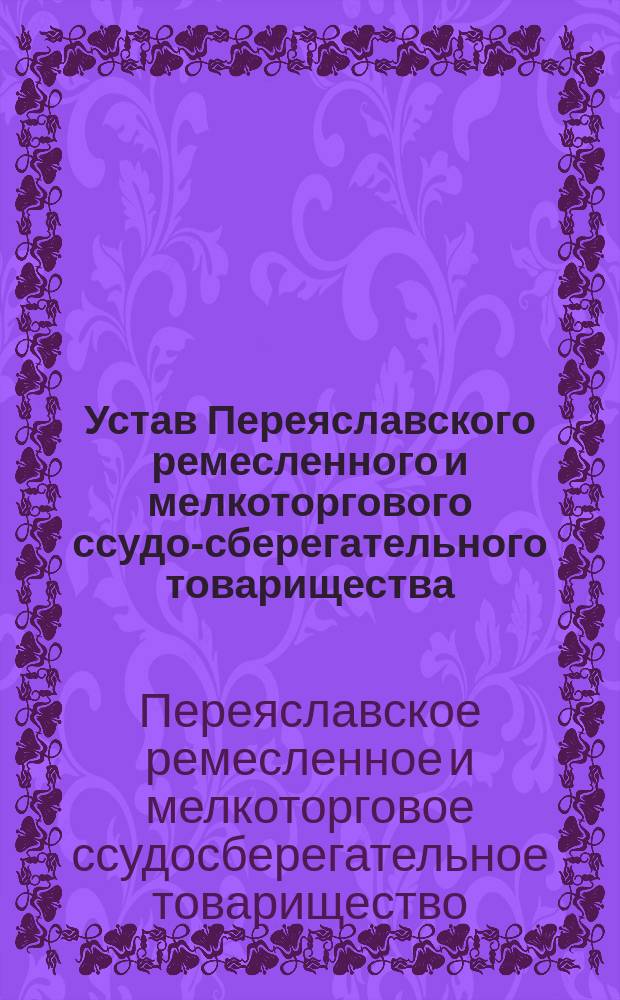 Устав Переяславского ремесленного и мелкоторгового ссудо-сберегательного товарищества : Утв. 24 янв. 1902 г.
