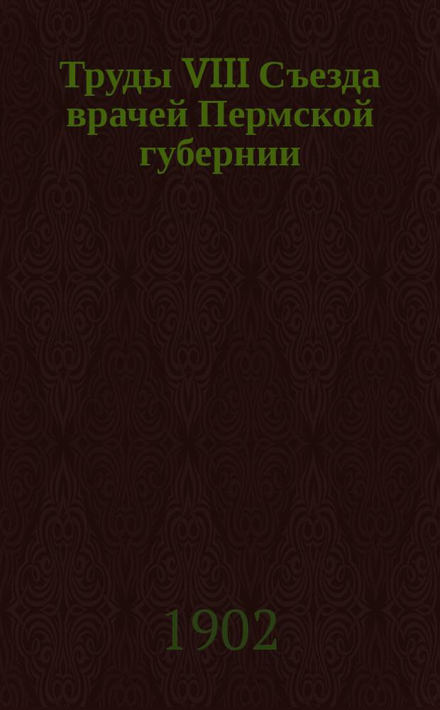 Труды VIII Съезда врачей Пермской губернии : (1-10 мая 1901 года). Ч. 1. Ч. 1 : Журналы заседаний и заключения комиссий