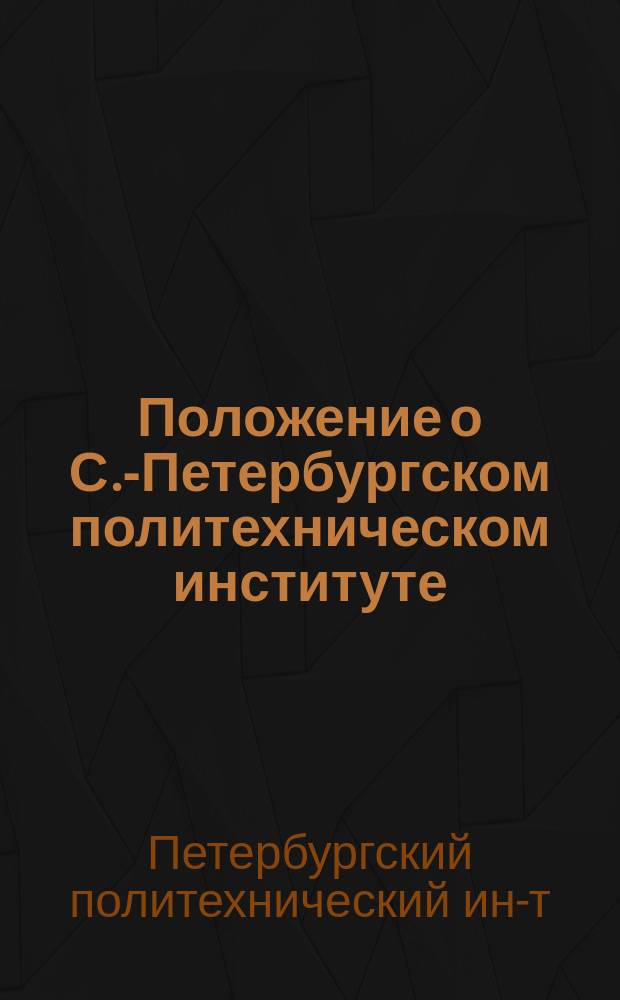 Положение о С.-Петербургском политехническом институте : Утв. 2 мая 1902 г.