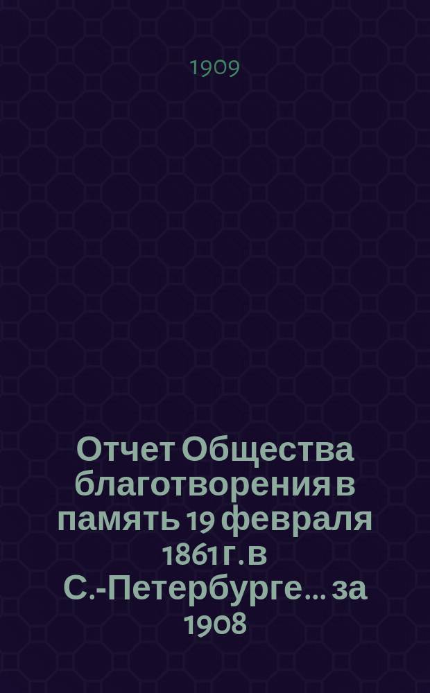 Отчет Общества благотворения в память 19 февраля 1861 г. в С.-Петербурге... ... за 1908 (8-й отчетный) год