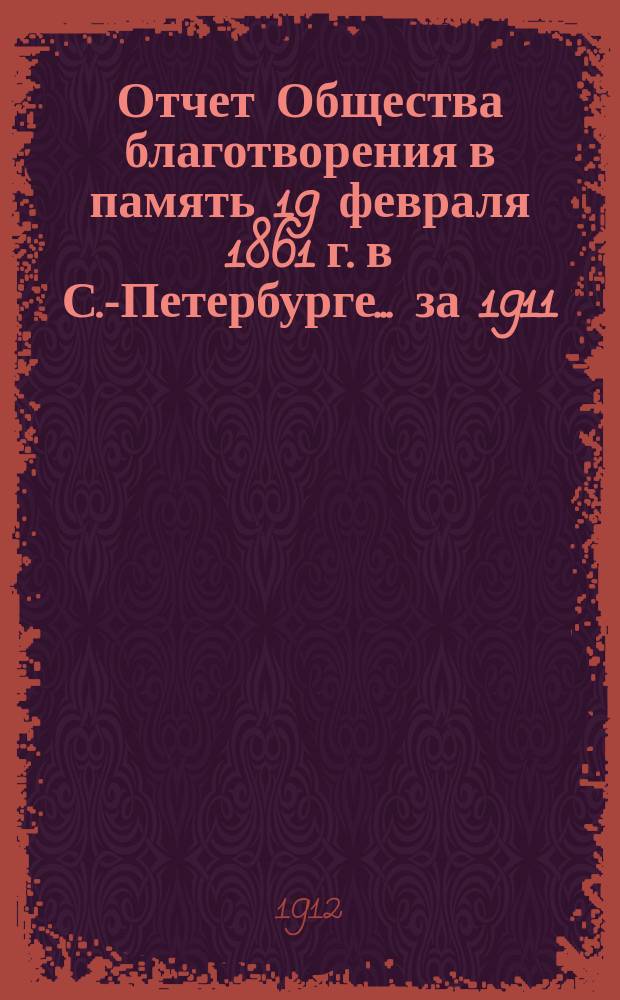 Отчет Общества благотворения в память 19 февраля 1861 г. в С.-Петербурге... ... за 1911 (11-й отчетный) год