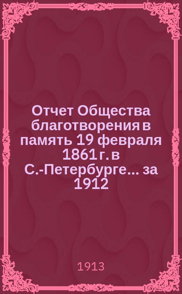 Отчет Общества благотворения в память 19 февраля 1861 г. в С.-Петербурге... ... за 1912 (12-й отчетный) год