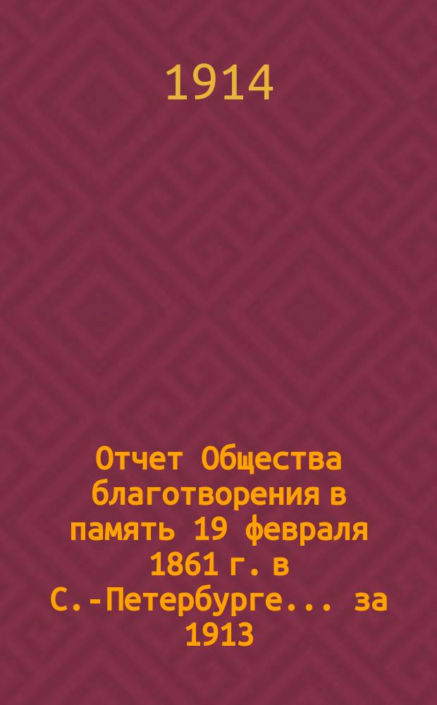 Отчет Общества благотворения в память 19 февраля 1861 г. в С.-Петербурге... ... за 1913 (13-й отчетный) год