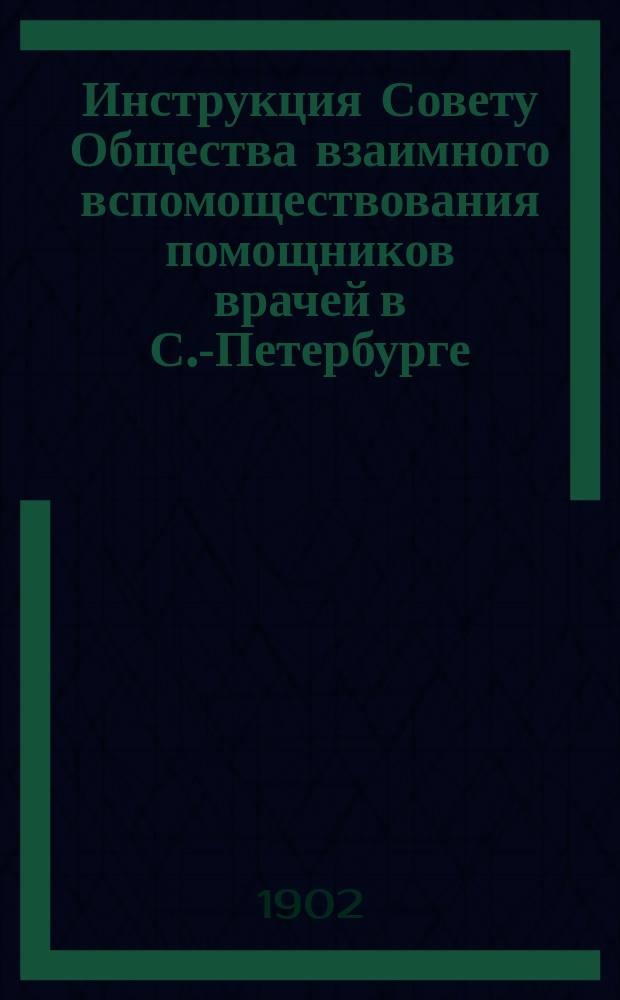 Инструкция Совету Общества взаимного вспомоществования помощников врачей в С.-Петербурге; Правила "Бюро для предоставления мест службы и занятий" при Совете Общества взаимного вспомоществования помощников врачей в С.-Петербурге: Проекты