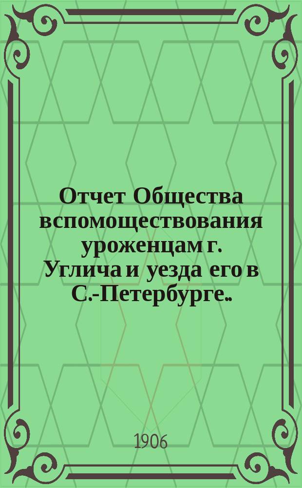 Отчет Общества вспомоществования уроженцам г. Углича и уезда его в С.-Петербурге... ... за время с 3 июня 1905 г. по 3 июня 1906 г.