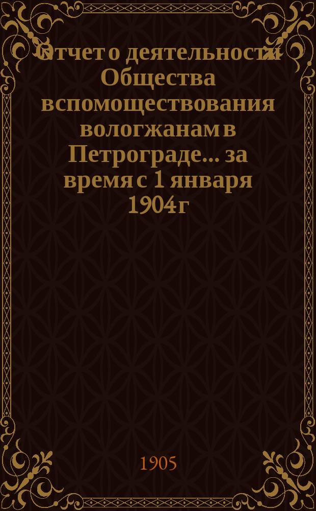 Отчет о деятельности Общества вспомоществования вологжанам в Петрограде... за время с 1 января 1904 г. по 1 января 1905 г.