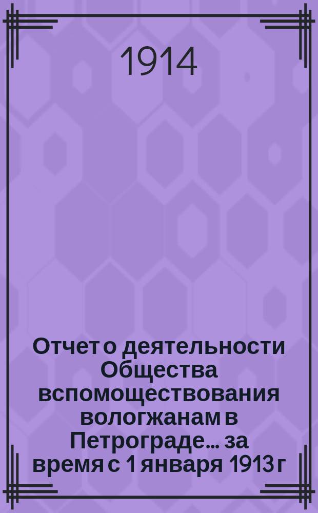 Отчет о деятельности Общества вспомоществования вологжанам в Петрограде... за время с 1 января 1913 г. по 1 января 1914 г.