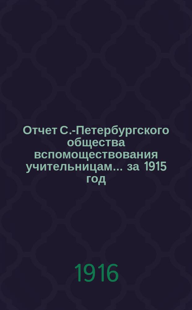 Отчет С.-Петербургского общества вспомоществования учительницам... ... за 1915 год