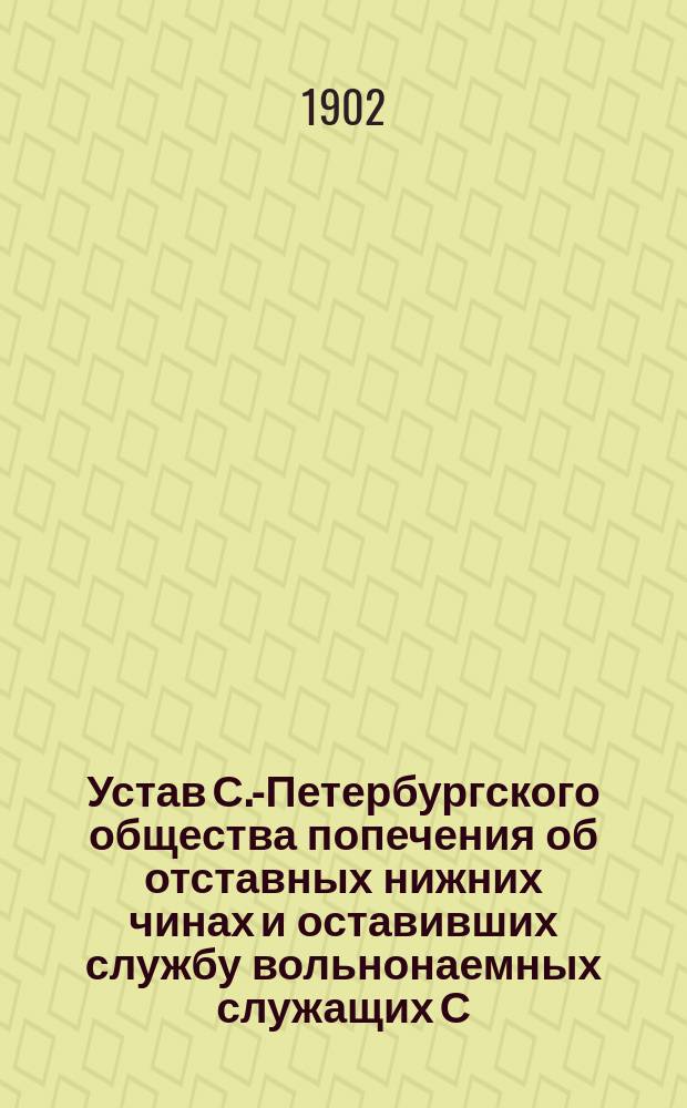 Устав С.-Петербургского общества попечения об отставных нижних чинах и оставивших службу вольнонаемных служащих С.-Петербургской столичной полиции и Управления градоначальника : Утв. 10 сент. 1902 г.